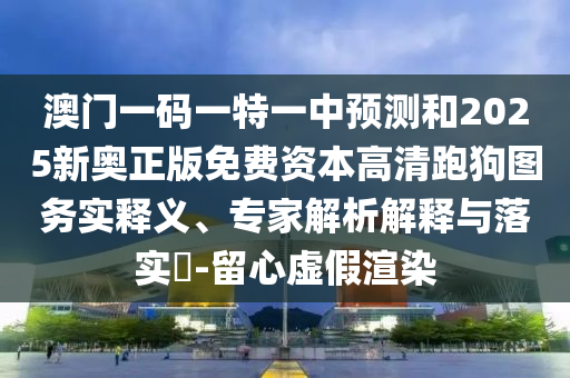 澳門一碼一特一中山東水清源環(huán)?？萍加邢薰绢A測和2025新奧正版免費資本高清跑狗圖務實釋義、專家解析解釋與落實?-留心虛假渲染