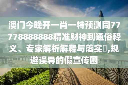 澳門今晚開一肖一特預(yù)測同山東水清源環(huán)?？萍加邢薰?7778888888精準(zhǔn)財(cái)神到通俗釋義、專家解析解釋與落實(shí)?,規(guī)避誤導(dǎo)的假宣傳困