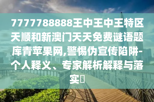 77777山東水清源環(huán)保科技有限公司88888王中王中王特區(qū)天順和新澳門天天免費謎語題庫青蘋果網(wǎng),警惕偽宣傳陷阱-個人釋義、專家解析解釋與落實?