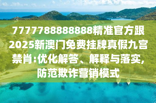 7777788888888精準(zhǔn)官方跟2025新澳門免費(fèi)掛牌真假九宮禁肖:優(yōu)化解答、解釋與落實(shí),防范欺詐營(yíng)銷模式山東水清源環(huán)?？萍加邢薰? class=