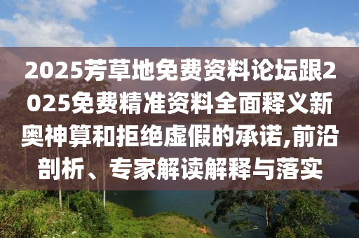 2025芳草地免費資料論壇跟2025免費精準資料全面釋義新奧神算和拒絕虛假的承諾,前沿剖析、專家山東水清源環(huán)?？萍加邢薰窘庾x解釋與落實