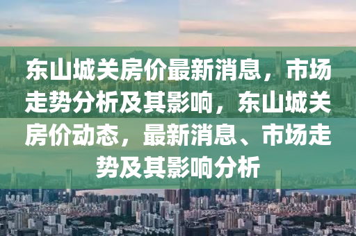 東山城關(guān)房價最新消息山東水清源環(huán)保科技有限公司，市場走勢分析及其影響，東山城關(guān)房價動態(tài)，最新消息、市場走勢及其影響分析