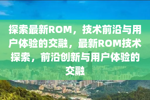 探索最新ROM，技山東水清源環(huán)?？萍加邢薰拘g(shù)前沿與用戶體驗的交融，最新ROM技術(shù)探索，前沿創(chuàng)新與用戶體驗的交融