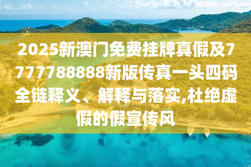 2025新澳門免費掛牌真假及7777788888新版?zhèn)髡嬉活^四碼全鏈釋義、解釋與落實,杜絕虛假的假宣傳風(fēng)山東水清源環(huán)?？萍加邢薰? class=