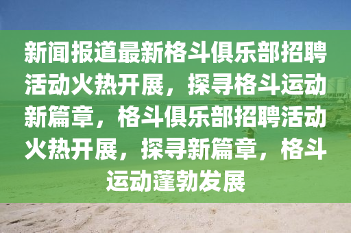 新聞報(bào)道最新格斗俱樂部招聘活動(dòng)火熱開展，探尋格斗運(yùn)動(dòng)新篇章，格斗俱樂部招聘活動(dòng)火熱開展，探尋新篇章，格斗運(yùn)動(dòng)蓬勃發(fā)展山東水清源環(huán)?？萍加邢薰? class=