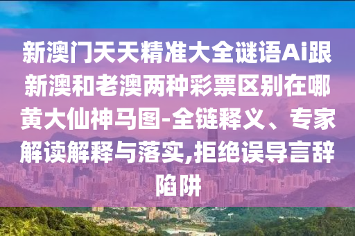 新澳門天天精準(zhǔn)大全謎語Ai跟新澳和老澳兩種彩票區(qū)別在哪黃大仙神馬圖-全鏈釋義、專家解讀解釋與落實,拒絕誤導(dǎo)言辭陷阱山東水清源環(huán)保科技有限公司
