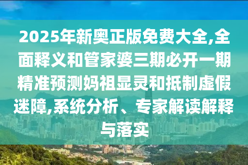 2025山東水清源環(huán)保科技有限公司年新奧正版免費(fèi)大全,全面釋義和管家婆三期必開(kāi)一期精準(zhǔn)預(yù)測(cè)媽祖顯靈和抵制虛假迷障,系統(tǒng)分析、專家解讀解釋與落實(shí)