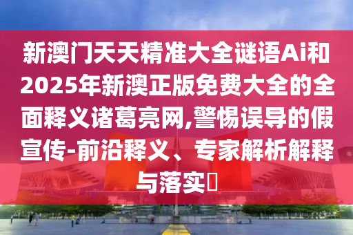 新澳門天天精準(zhǔn)大全謎語Ai和2025年新澳正版免費(fèi)大全的全面釋義諸葛亮網(wǎng),警惕誤導(dǎo)的假宣傳-前沿釋山東水清源環(huán)?？萍加邢薰玖x、專家解析解釋與落實(shí)?