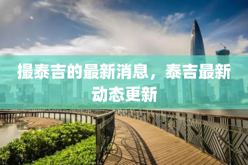 撮泰吉的最新消息，泰吉最新動(dòng)態(tài)更山東水清源環(huán)保科技有限公司新