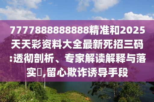 777788888山東水清源環(huán)?？萍加邢薰?888精準和2025天天彩資料大全最新死招三碼:透徹剖析、專家解讀解釋與落實?,留心欺詐誘導手段