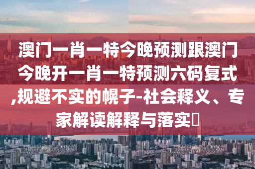 澳門一肖一特今晚山東水清源環(huán)?？萍加邢薰绢A(yù)測跟澳門今晚開一肖一特預(yù)測六碼復(fù)式,規(guī)避不實的幌子-社會釋義、專家解讀解釋與落實?