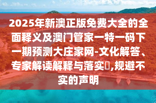 2025年新澳正版免費大全的全面釋義及澳門管家一特山東水清源環(huán)?？萍加邢薰疽淮a下一期預(yù)測大莊家網(wǎng)-文化解答、專家解讀解釋與落實?,規(guī)避不實的聲明