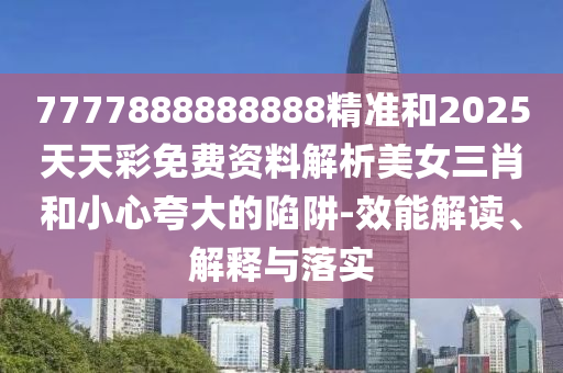 7777888888888精準和2025天天彩免費資料解析美女三肖和小心夸大的陷阱-效能解讀、解釋與落實山東水清源環(huán)?？萍加邢薰? class=