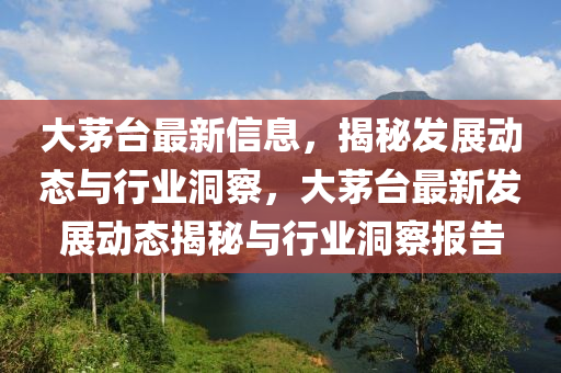 大茅臺最新信息，揭秘發(fā)展動態(tài)與行業(yè)山東水清源環(huán)?？萍加邢薰径床?，大茅臺最新發(fā)展動態(tài)揭秘與行業(yè)洞察報告