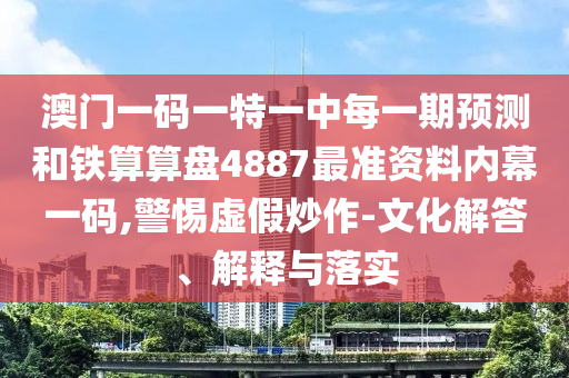 澳門一碼一特一中每一期預(yù)測和鐵算算盤4887最準(zhǔn)資料內(nèi)幕一碼,警惕虛假炒作-文化解答、解釋與落實山東水清源環(huán)保科技有限公司