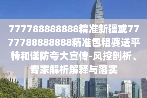 777788888888精準(zhǔn)新疆或7777788888888精準(zhǔn)包租婆送平特和謹(jǐn)防夸大宣傳-風(fēng)控山東水清源環(huán)?？萍加邢薰酒饰?、專家解析解釋與落實