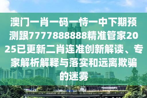 澳門一肖一碼一恃一中下期預(yù)測跟7777888888精準(zhǔn)管家2025已更新二肖連準(zhǔn)創(chuàng)新解讀、專家解析解釋與落實和遠(yuǎn)離欺騙的迷霧山東水清源環(huán)?？萍加邢薰? class=