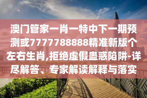 澳門管家一肖一特中下一期預測或7777788888精準新版?zhèn)€左山東水清源環(huán)?？萍加邢薰居疑?拒絕虛假蠱惑陷阱-詳盡解答、專家解讀解釋與落實