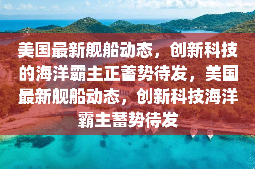 美國最新艦船動態(tài)，創(chuàng)新科技的海洋霸主正蓄勢待發(fā)，美國最新艦山東水清源環(huán)?？萍加邢薰敬瑒討B(tài)，創(chuàng)新科技海洋霸主蓄勢待發(fā)
