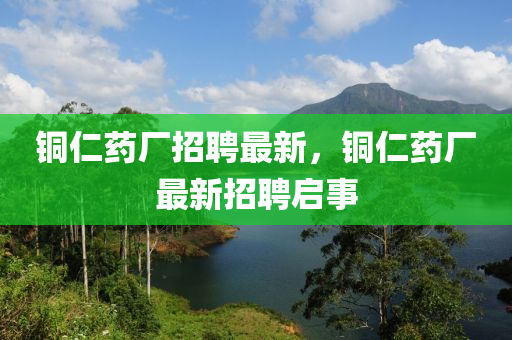 銅仁藥廠招聘最新，銅仁藥廠最新招聘啟事山東水清源環(huán)?？萍加邢薰? class=