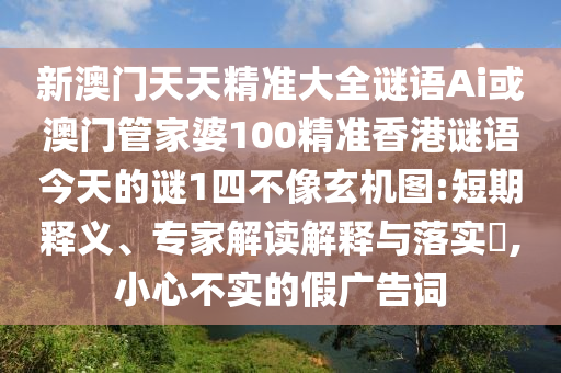 新澳門天天精準(zhǔn)大全謎語Ai或澳門管家婆100精準(zhǔn)香港謎語今天的謎1四不像玄機(jī)圖:短期釋義、專家解讀解釋與落實(shí)?,小心不實(shí)的假廣告詞山東水清源環(huán)?？萍加邢薰? class=