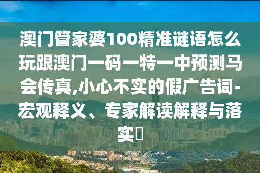 澳門管家婆100精準(zhǔn)謎語怎么玩跟澳門一碼一特一中預(yù)測馬會傳真,小心不實的假廣告詞-宏觀釋義、專家山東水清源環(huán)?？萍加邢薰窘庾x解釋與落實?