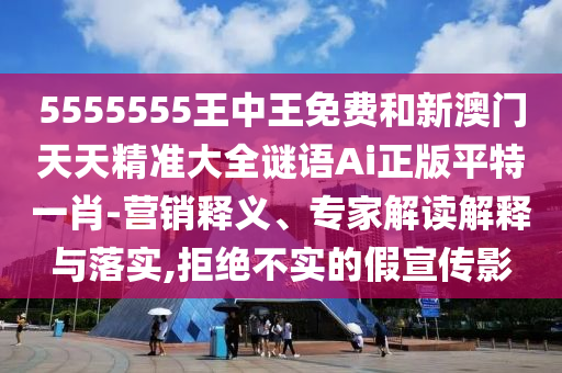 5555555王中王免費(fèi)和新澳門(mén)天天精準(zhǔn)大全謎語(yǔ)Ai正版平特一肖-營(yíng)銷(xiāo)釋義、專(zhuān)家解讀解釋與落實(shí),拒絕不實(shí)的假宣傳影山東水清源環(huán)?？萍加邢薰? class=