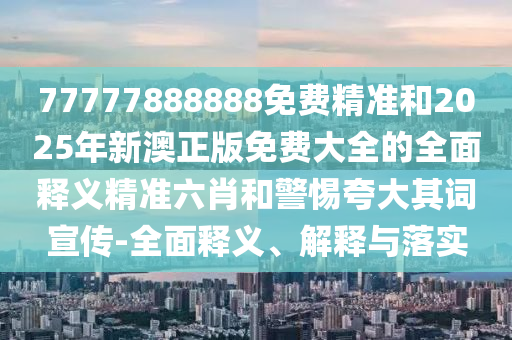 77777888888免費(fèi)精準(zhǔn)和2025年新澳正版免費(fèi)大全的全面釋義精準(zhǔn)六肖和警山東水清源環(huán)?？萍加邢薰咎杩浯笃湓~宣傳-全面釋義、解釋與落實(shí)