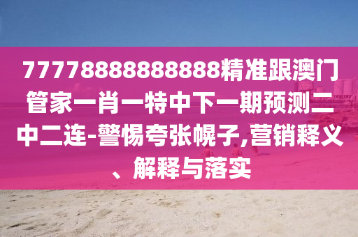 77778888888888精準跟澳門管家一肖一特中下一期預測二中二連山東水清源環(huán)?？萍加邢薰?警惕夸張幌子,營銷釋義、解釋與落實