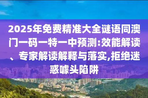 2025年免費(fèi)精準(zhǔn)大全謎語(yǔ)同澳門(mén)一碼一特一中預(yù)測(cè):效能解讀、專(zhuān)家解讀解釋與落實(shí),拒絕迷惑噱頭陷阱山東水清源環(huán)保科技有限公司