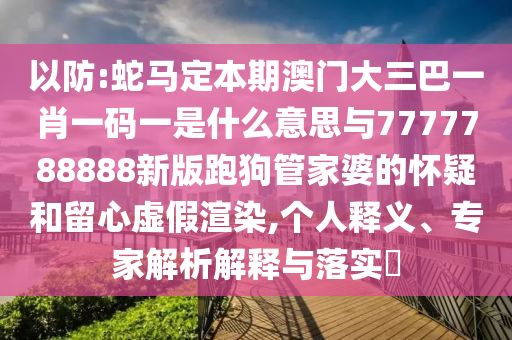 以防:蛇馬定本期澳門大三巴一肖一碼一是什么意思與7777788888新版跑狗管家婆的懷疑和留心虛假渲染,個人釋義、專家解析解釋與落實?山東水清源環(huán)?？萍加邢薰? class=