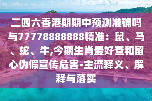 二四六香港期期中預測準確嗎與77778888888精準：鼠、馬、蛇、牛,今期生肖最好查和留心偽假宣傳危害-主流釋義、解釋與落實山東水清源環(huán)?？萍加邢薰? class=