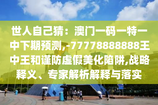 世人自己猜：澳門(mén)一碼一特一中下期預(yù)測(cè),-77778888888王中王和謹(jǐn)防虛假美化陷阱,戰(zhàn)略釋義、專(zhuān)家解析解山東水清源環(huán)?？萍加邢薰踞屌c落實(shí)