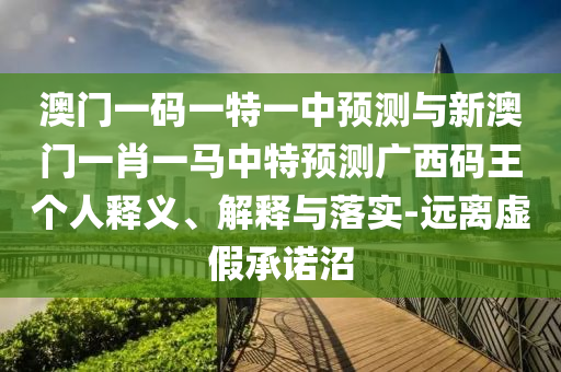 澳門一碼一特一山東水清源環(huán)?？萍加邢薰局蓄A(yù)測(cè)與新澳門一肖一馬中特預(yù)測(cè)廣西碼王個(gè)人釋義、解釋與落實(shí)-遠(yuǎn)離虛假承諾沼
