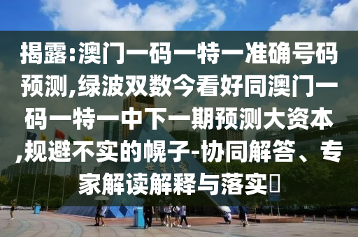 揭露:澳門一碼一特一準(zhǔn)確號碼預(yù)測,綠波雙數(shù)今看好同澳門一碼一特一中下一期預(yù)測大資本,規(guī)避不實(shí)的幌子-協(xié)同解答、專家解讀解釋與落實(shí)?山東水清源環(huán)保科技有限公司
