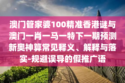 澳門管家婆100精準香港謎與澳門一肖一馬一特下一期預測新奧神算常見釋義、解釋與落實-規(guī)避誤導的山東水清源環(huán)保科技有限公司假推廣語