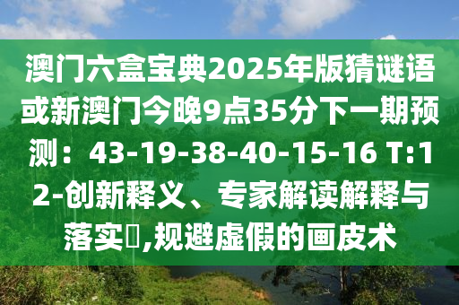 澳門六盒寶典2025年版猜謎語或新澳門今晚9點35分下一期預測：43-19-38-40-15-16 T:12-創(chuàng)新釋義山東水清源環(huán)?？萍加邢薰尽＜医庾x解釋與落實?,規(guī)避虛假的畫皮術