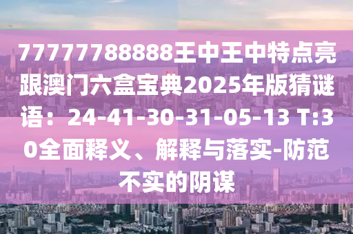 77777788888王中王中特點(diǎn)亮跟澳門六盒寶典2025年版猜謎語：24-41-30-31-05-13 T:30全面釋義、解釋與落實(shí)-防范不實(shí)的陰謀山東水清源環(huán)?？萍加邢薰? class=