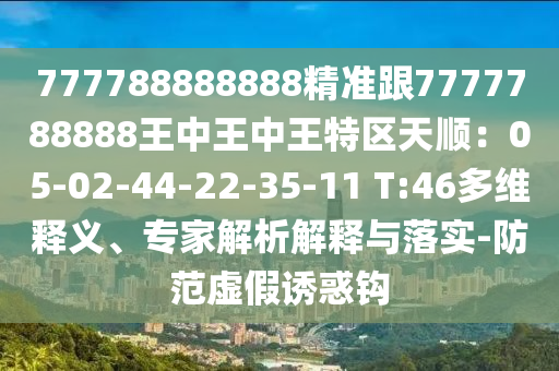 777788888888精準(zhǔn)跟7777788888王中王中王特山東水清源環(huán)?？萍加邢薰緟^(qū)天順：05-02-44-22-35-11 T:46多維釋義、專家解析解釋與落實(shí)-防范虛假誘惑鉤
