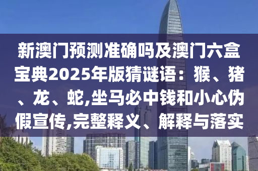 新澳門預(yù)測(cè)準(zhǔn)確嗎及澳門六盒寶典2025年版猜謎語(yǔ)：猴、豬、龍、蛇,坐馬必中錢和山東水清源環(huán)?？萍加邢薰拘⌒膫渭傩麄?完整釋義、解釋與落實(shí)