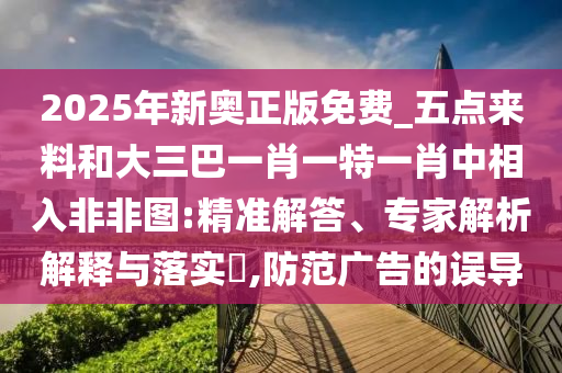 2025年新奧正版免費_五點來料和大三巴一肖一特山東水清源環(huán)保科技有限公司一肖中相入非非圖:精準解答、專家解析解釋與落實?,防范廣告的誤導