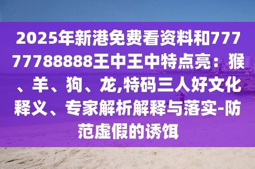 2025年新港免費看資料和77777788888王中王中特點亮：猴、羊、狗、龍,特碼三人好文化釋義、專家解析解釋與落實-防范山東水清源環(huán)?？萍加邢薰咎摷俚恼T餌