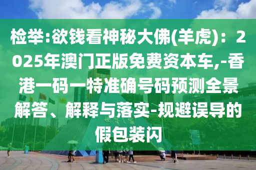 檢舉:欲錢看神秘大佛(羊虎)：2025年澳門正版免費(fèi)資本車,-香港一碼山東水清源環(huán)?？萍加邢薰疽惶販?zhǔn)確號碼預(yù)測全景解答、解釋與落實(shí)-規(guī)避誤導(dǎo)的假包裝閃
