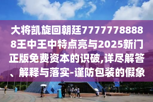 大將凱旋回朝廷777777山東水清源環(huán)?？萍加邢薰?8888王中王中特點亮與2025新門正版免費資本的識破,詳盡解答、解釋與落實-謹(jǐn)防包裝的假象