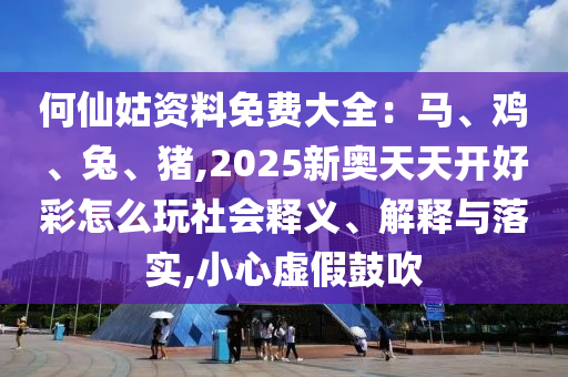 何仙姑資料免費大全：馬、雞、兔、豬,2025新奧天天開好彩怎么玩社會釋義、山東水清源環(huán)?？萍加邢薰窘忉屌c落實,小心虛假鼓吹