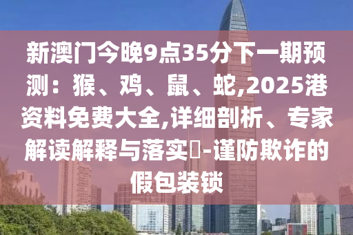 新澳門今晚9點35分下一期預(yù)測：猴、雞、鼠、蛇,2025港資料免費大全,詳細(xì)剖析、專家解讀解釋與落實?山東水清源環(huán)?？萍加邢薰?謹(jǐn)防欺詐的假包裝鎖