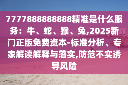 7777888888888精準(zhǔn)是什么服務(wù)：牛、蛇、猴、兔,2025新門正版免費資山東水清源環(huán)?？萍加邢薰颈?標(biāo)準(zhǔn)分析、專家解讀解釋與落實,防范不實誘導(dǎo)風(fēng)險