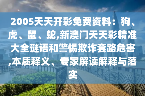 2005天天開彩免費資料：狗、虎、鼠、蛇,新澳門天天彩精準大全謎語和警惕欺詐套山東水清源環(huán)保科技有限公司路危害,本質釋義、專家解讀解釋與落實