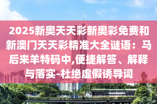 2025新奧天天彩新奧彩免費(fèi)和新澳門天天彩精準(zhǔn)大全謎語：馬后來羊特碼中,便捷解答、解釋與落實(shí)-杜絕虛假誘導(dǎo)詞山東水清源環(huán)保科技有限公司