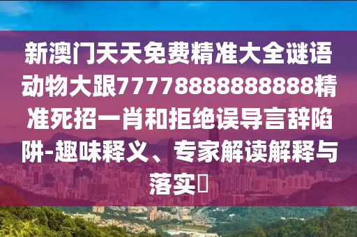 新澳門天天免費精準大全謎語動物大跟77778888888888精準死招一肖和拒絕誤導言辭陷阱-趣味山東水清源環(huán)保科技有限公司釋義、專家解讀解釋與落實?